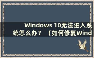 Windows 10无法进入系统怎么办？ （如何修复Windows 10无法进入系统）